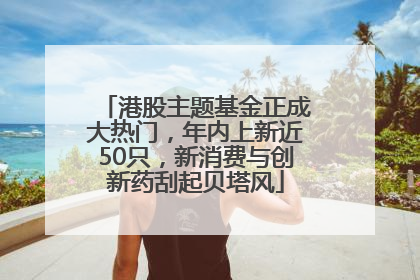 港股主题基金正成大热门，年内上新近50只，新消费与创新药刮起贝塔风