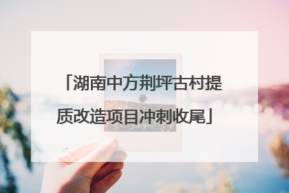 湖南中方荆坪古村提质改造项目冲刺收尾