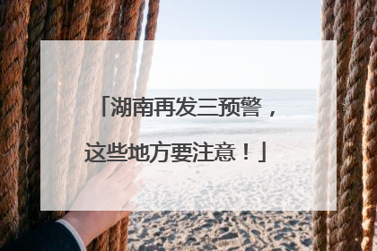 湖南再发三预警，这些地方要注意！