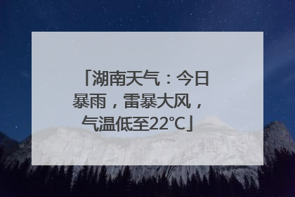 湖南天气：今日暴雨，雷暴大风，气温低至22℃