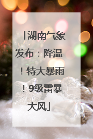 湖南气象发布：降温！特大暴雨！9级雷暴大风
