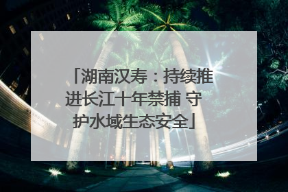 湖南汉寿：持续推进长江十年禁捕 守护水域生态安全