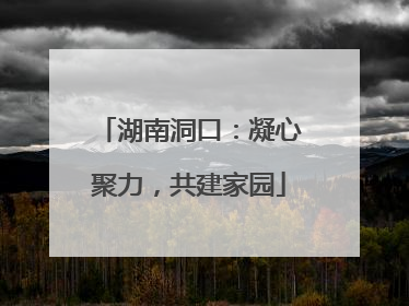 湖南洞口：凝心聚力，共建家园