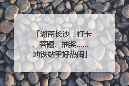 湖南长沙：打卡、答题、抽奖……地铁站里好热闹