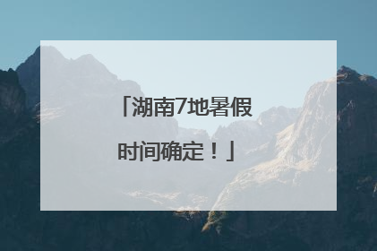 湖南7地暑假时间确定！