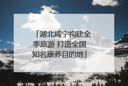 湖北咸宁构建全季旅游 打造全国知名康养目的地