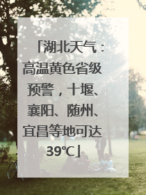 湖北天气：高温黄色省级预警，十堰、襄阳、随州、宜昌等地可达39℃