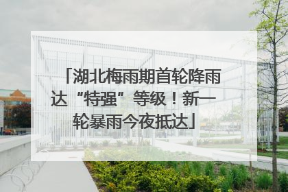 湖北梅雨期首轮降雨达“特强”等级！新一轮暴雨今夜抵达