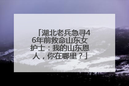 湖北老兵急寻46年前救命山东女护士：我的山东恩人，你在哪里？