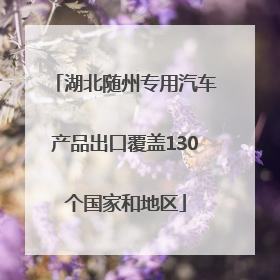 湖北随州专用汽车产品出口覆盖130个国家和地区