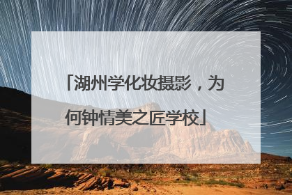 湖州学化妆摄影，为何钟情美之匠学校