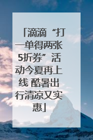 滴滴“打一单得两张5折券”活动今夏再上线 酷暑出行清凉又实惠