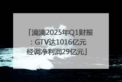 滴滴2025年Q1财报：GTV达1016亿元 经调净利润29亿元