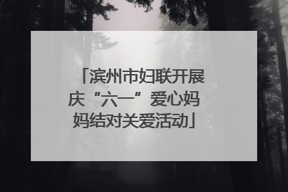 滨州市妇联开展庆“六一”爱心妈妈结对关爱活动