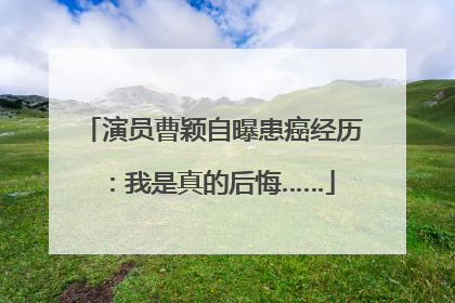 演员曹颖自曝患癌经历：我是真的后悔……