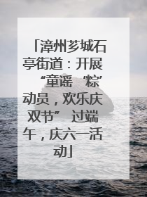 漳州芗城石亭街道：开展“童谣‘粽’动员，欢乐庆双节” 过端午，庆六一活动