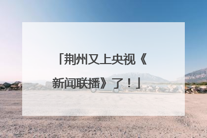荆州又上央视《新闻联播》了！