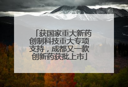 获国家重大新药创制科技重大专项支持，成都又一款创新药获批上市