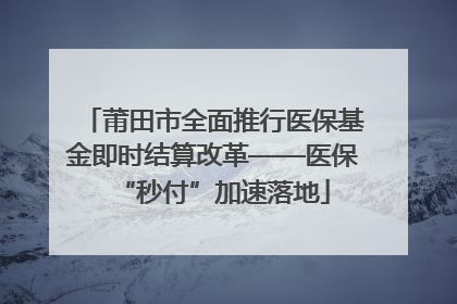 莆田市全面推行医保基金即时结算改革——医保“秒付”加速落地