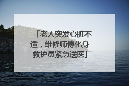 老人突发心脏不适，维修师傅化身救护员紧急送医