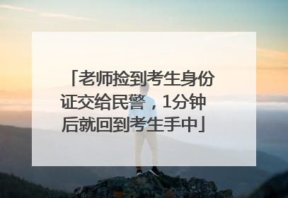 老师捡到考生身份证交给民警，1分钟后就回到考生手中