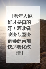 老年人说好才是真的好！河北省政协专题协商会建言加快适老化改造
