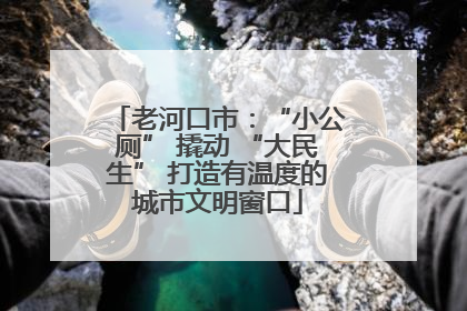老河口市：“小公厕” 撬动 “大民生” 打造有温度的城市文明窗口