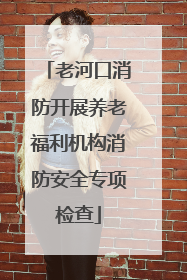 老河口消防开展养老福利机构消防安全专项检查