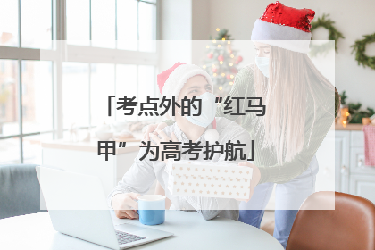 考点外的“红马甲”为高考护航