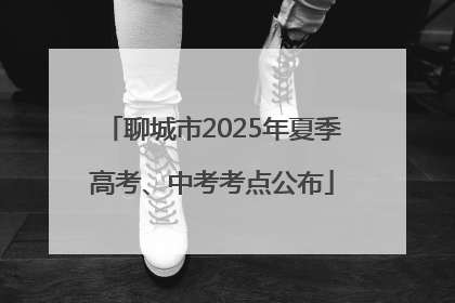 聊城市2025年夏季高考、中考考点公布