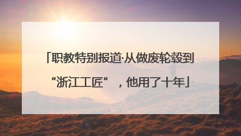 职教特别报道·从做废轮毂到“浙江工匠”，他用了十年