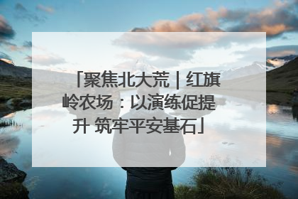 聚焦北大荒｜红旗岭农场：以演练促提升 筑牢平安基石