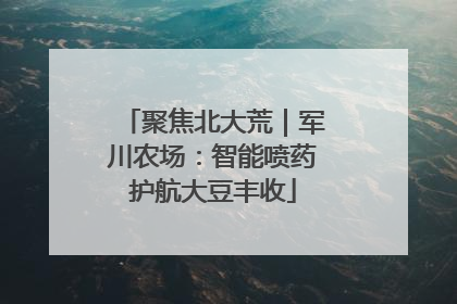 聚焦北大荒｜军川农场：智能喷药护航大豆丰收