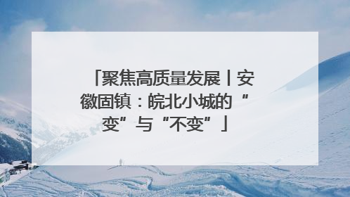 聚焦高质量发展丨安徽固镇：皖北小城的“变”与“不变”