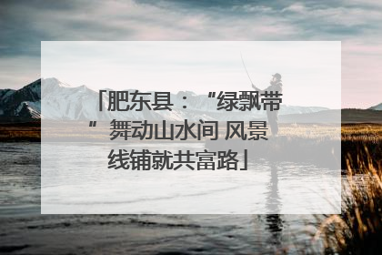 肥东县：“绿飘带”舞动山水间 风景线铺就共富路