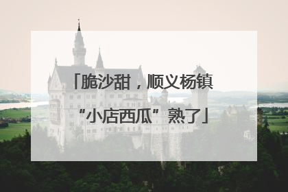 脆沙甜，顺义杨镇“小店西瓜”熟了