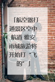 航空器打通景区空中航道 雅安雨城旅游将开始打“飞的”