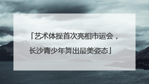 艺术体操首次亮相市运会，长沙青少年舞出最美姿态