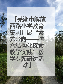 芜湖市解放西路小学教育集团开展“素养导向——内容结构化探索教学实践”数学专题研讨活动