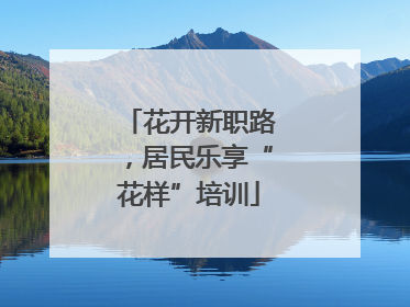 花开新职路，居民乐享“花样”培训