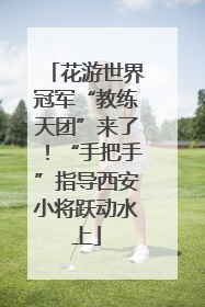 花游世界冠军“教练天团”来了！“手把手”指导西安小将跃动水上