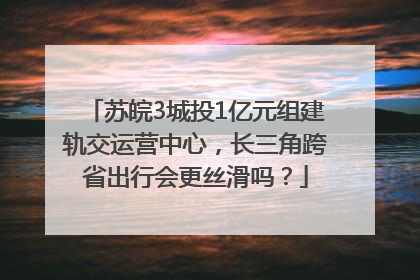 苏皖3城投1亿元组建轨交运营中心，长三角跨省出行会更丝滑吗？