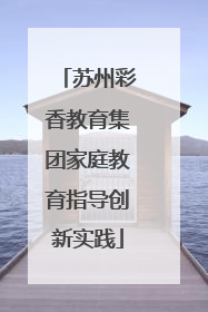 苏州彩香教育集团家庭教育指导创新实践