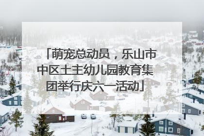 萌宠总动员，乐山市中区土主幼儿园教育集团举行庆六一活动