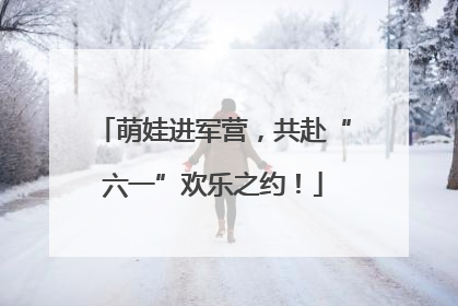 萌娃进军营，共赴“六一”欢乐之约！
