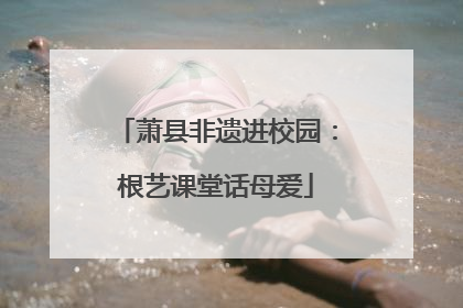 萧县非遗进校园：根艺课堂话母爱
