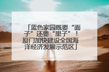 蓝色家园既要“面子”还要“里子”！厦门加快建设全国海洋经济发展示范区