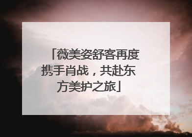 薇美姿舒客再度携手肖战，共赴东方美护之旅