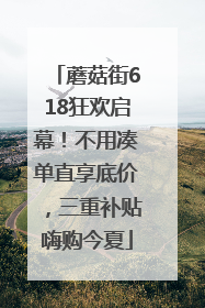 蘑菇街618狂欢启幕！不用凑单直享底价，三重补贴嗨购今夏