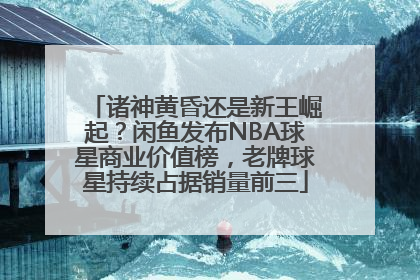 诸神黄昏还是新王崛起？闲鱼发布NBA球星商业价值榜，老牌球星持续占据销量前三